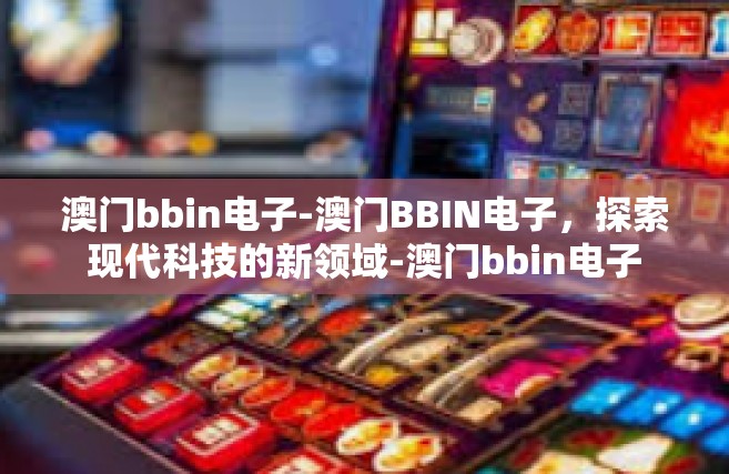 澳门bbin电子-澳门BBIN电子，探索现代科技的新领域-澳门bbin电子
