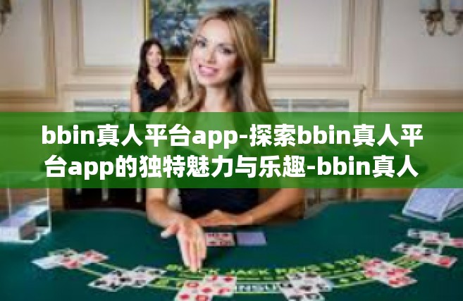 bbin真人平台app-探索bbin真人平台app的独特魅力与乐趣-bbin真人平台app