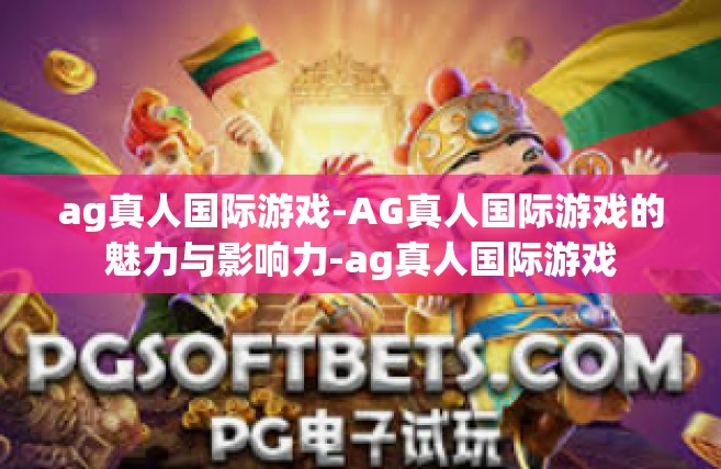 ag真人国际游戏-AG真人国际游戏的魅力与影响力-ag真人国际游戏
