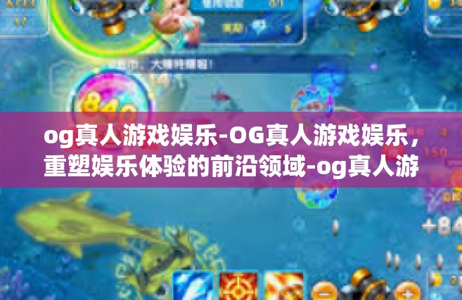 og真人游戏娱乐-OG真人游戏娱乐，重塑娱乐体验的前沿领域-og真人游戏娱乐