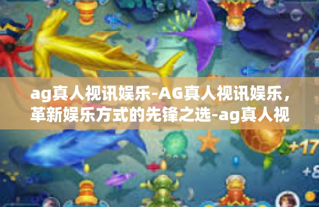 ag真人视讯娱乐-AG真人视讯娱乐，革新娱乐方式的先锋之选-ag真人视讯娱乐