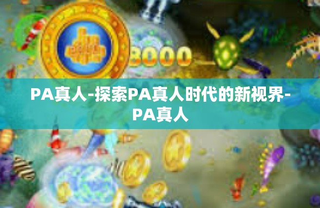 PA真人-探索PA真人时代的新视界-PA真人
