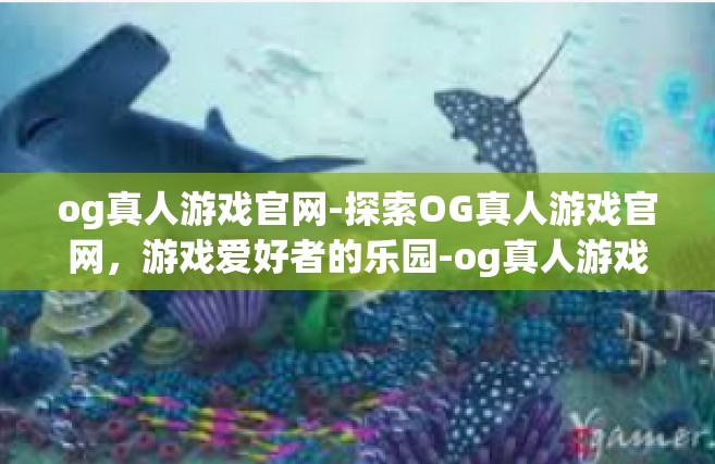 og真人游戏官网-探索OG真人游戏官网，游戏爱好者的乐园-og真人游戏官网