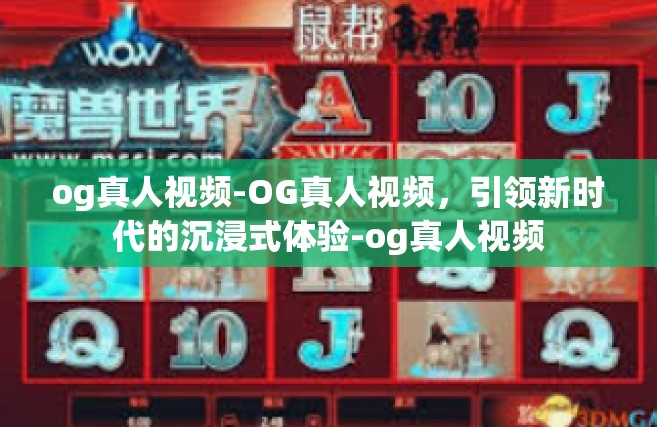 og真人视频-OG真人视频，引领新时代的沉浸式体验-og真人视频