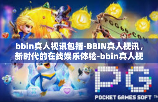bbin真人视讯包括-BBIN真人视讯，新时代的在线娱乐体验-bbin真人视讯包括
