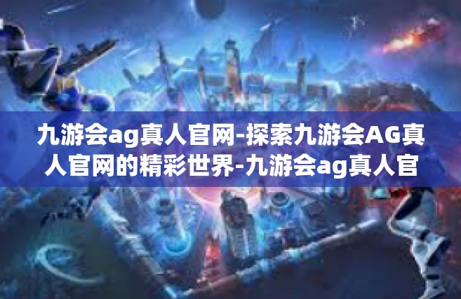 九游会ag真人官网-探索九游会AG真人官网的精彩世界-九游会ag真人官网