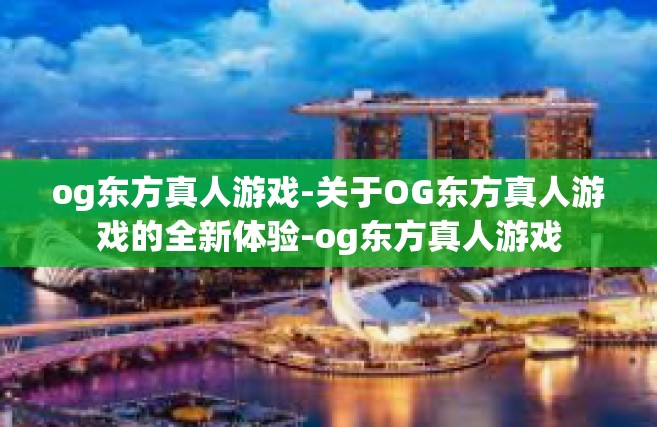 og东方真人游戏-关于OG东方真人游戏的全新体验-og东方真人游戏