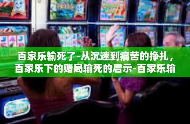 百家乐输死了-从沉迷到痛苦的挣扎，百家乐下的赌局输死的启示-百家乐输死了