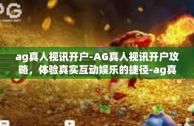 ag真人视讯开户-AG真人视讯开户攻略，体验真实互动娱乐的捷径-ag真人视讯开户