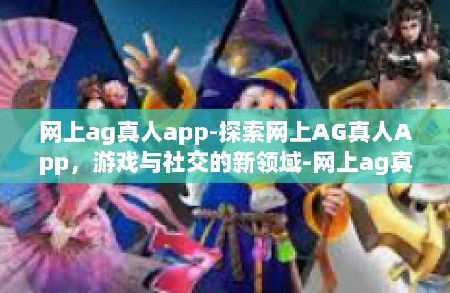 网上ag真人app-探索网上AG真人App，游戏与社交的新领域-网上ag真人app