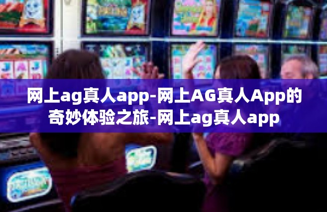 网上ag真人app-网上AG真人App的奇妙体验之旅-网上ag真人app