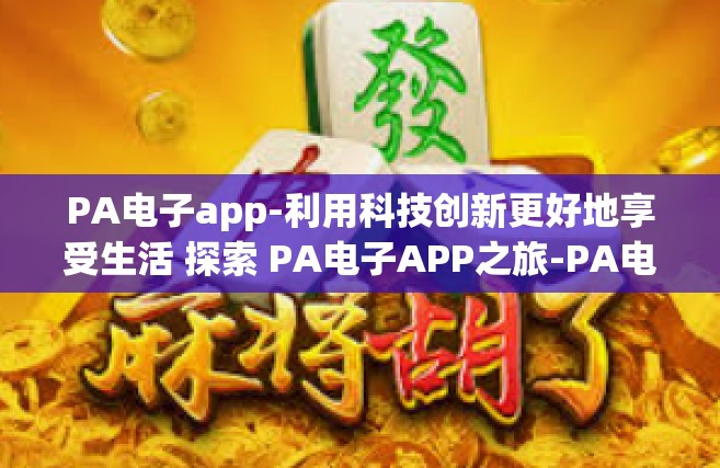 PA电子app-利用科技创新更好地享受生活 探索 PA电子APP之旅-PA电子app