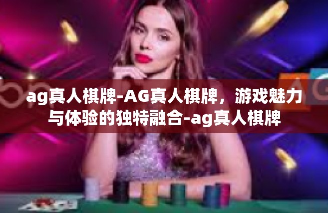ag真人棋牌-AG真人棋牌，游戏魅力与体验的独特融合-ag真人棋牌