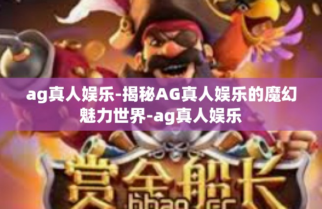 ag真人娱乐-揭秘AG真人娱乐的魔幻魅力世界-ag真人娱乐