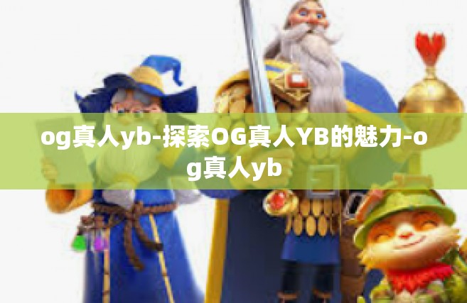 og真人yb-探索OG真人YB的魅力-og真人yb