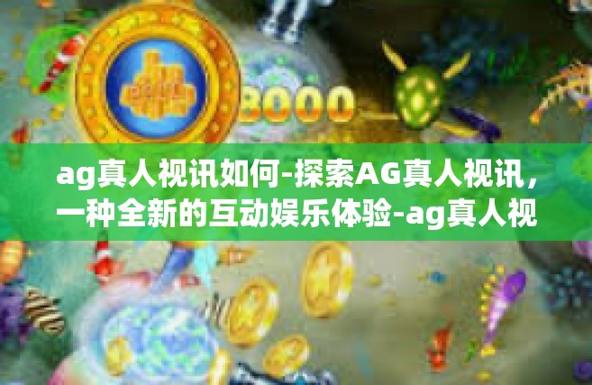 ag真人视讯如何-探索AG真人视讯，一种全新的互动娱乐体验-ag真人视讯如何