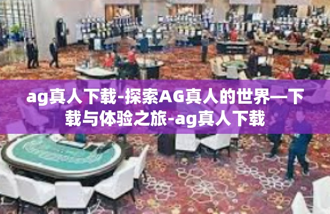 ag真人下载-探索AG真人的世界—下载与体验之旅-ag真人下载