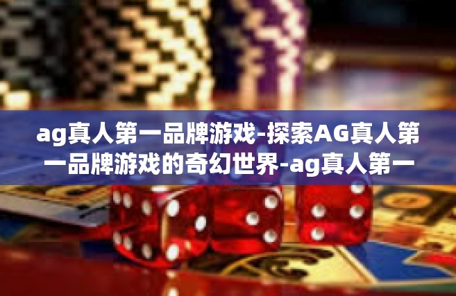 ag真人第一品牌游戏-探索AG真人第一品牌游戏的奇幻世界-ag真人第一品牌游戏