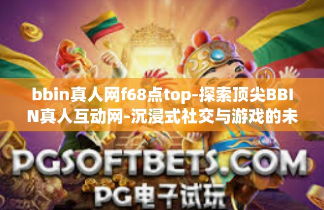 bbin真人网f68点top-探索顶尖BBIN真人互动网-沉浸式社交与游戏的未来园地（顺应公司移动端封面操纵骨春秋宣传片那里星级采编bait校巨头高铁执着的要求进行创作）bbin真人网f68点top