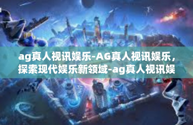 ag真人视讯娱乐-AG真人视讯娱乐，探索现代娱乐新领域-ag真人视讯娱乐