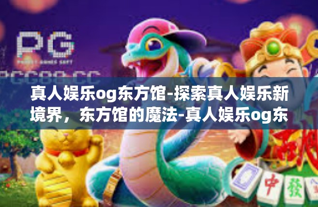 真人娱乐og东方馆-探索真人娱乐新境界，东方馆的魔法-真人娱乐og东方馆