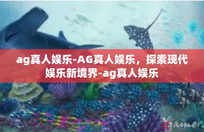 ag真人娱乐-AG真人娱乐，探索现代娱乐新境界-ag真人娱乐