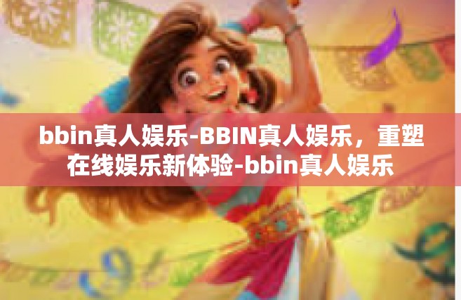 bbin真人娱乐-BBIN真人娱乐，重塑在线娱乐新体验-bbin真人娱乐