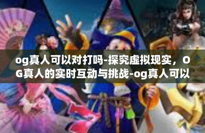 og真人可以对打吗-探究虚拟现实，OG真人的实时互动与挑战-og真人可以对打吗