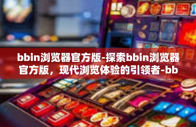 bbin浏览器官方版-探索bbin浏览器官方版，现代浏览体验的引领者-bbin浏览器官方版