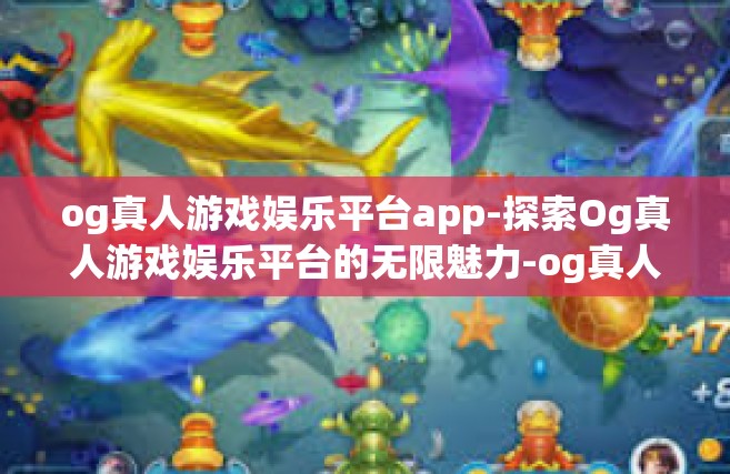 og真人游戏娱乐平台app-探索Og真人游戏娱乐平台的无限魅力-og真人游戏娱乐平台app