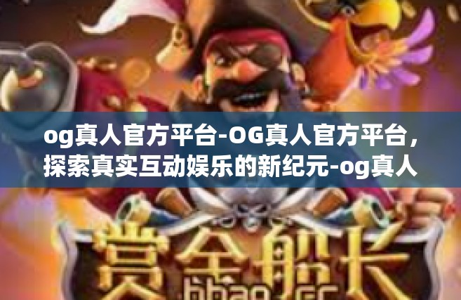 og真人官方平台-OG真人官方平台，探索真实互动娱乐的新纪元-og真人官方平台