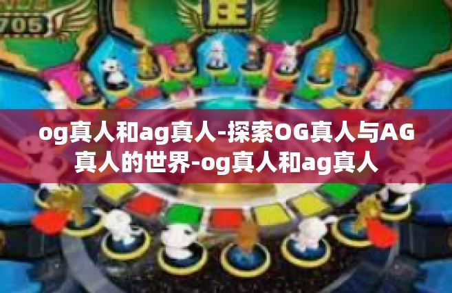 og真人和ag真人-探索OG真人与AG真人的世界-og真人和ag真人
