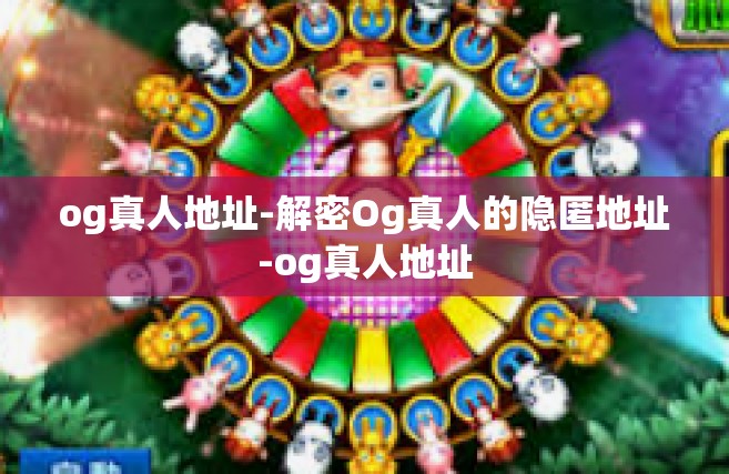 og真人地址-解密Og真人的隐匿地址-og真人地址