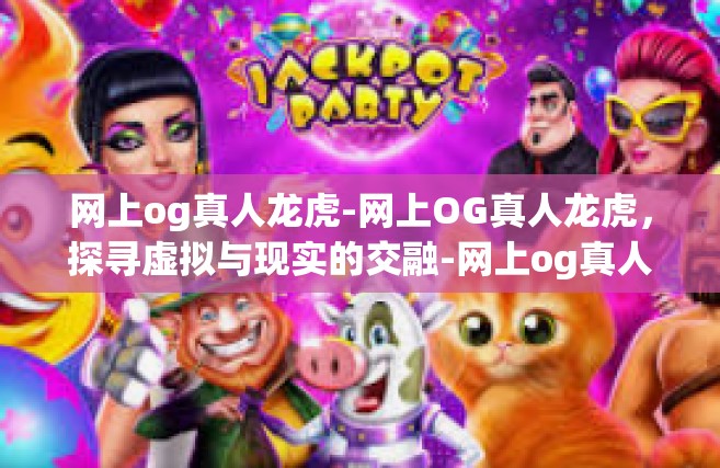 网上og真人龙虎-网上OG真人龙虎，探寻虚拟与现实的交融-网上og真人龙虎