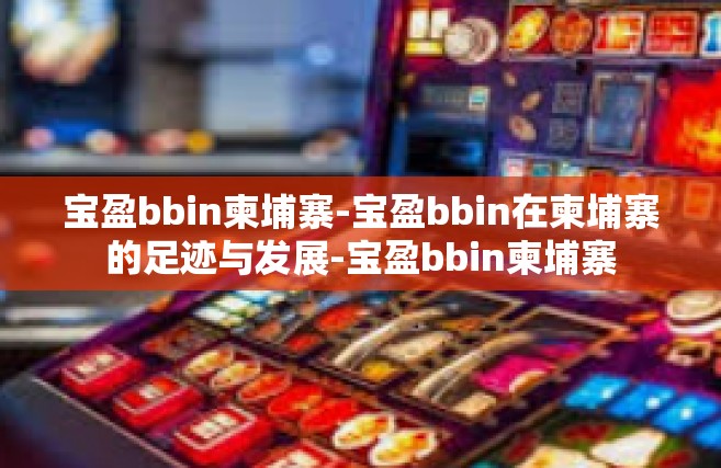 宝盈bbin柬埔寨-宝盈bbin在柬埔寨的足迹与发展-宝盈bbin柬埔寨