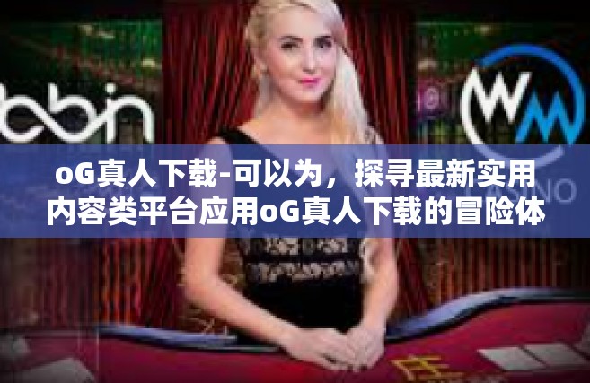 oG真人下载-可以为，探寻最新实用内容类平台应用oG真人下载的冒险体验。以下的文章构思可供参考，oG真人下载