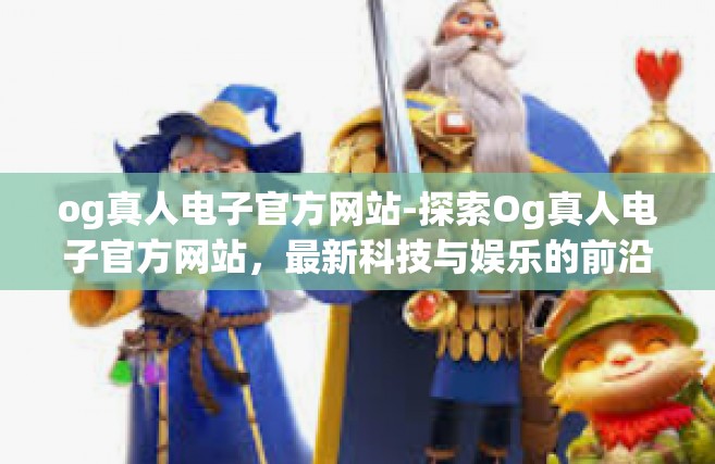 og真人电子官方网站-探索Og真人电子官方网站，最新科技与娱乐的前沿-og真人电子官方网站