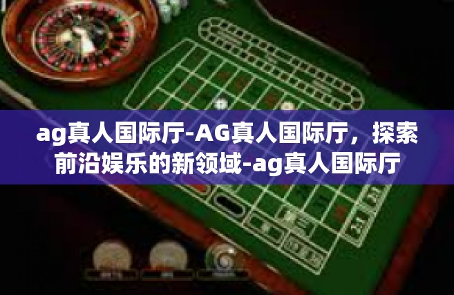 ag真人国际厅-AG真人国际厅，探索前沿娱乐的新领域-ag真人国际厅