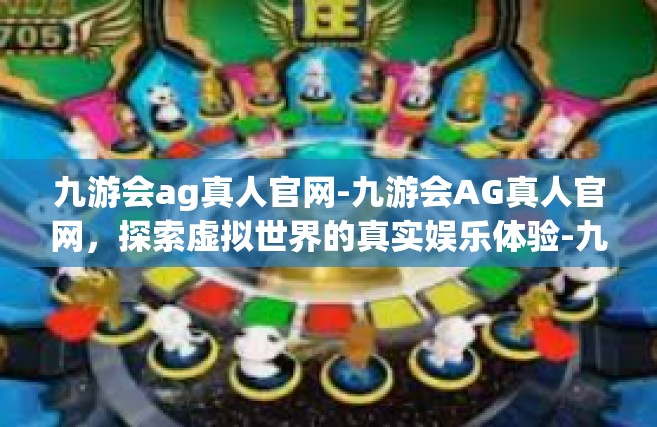 九游会ag真人官网-九游会AG真人官网，探索虚拟世界的真实娱乐体验-九游会ag真人官网