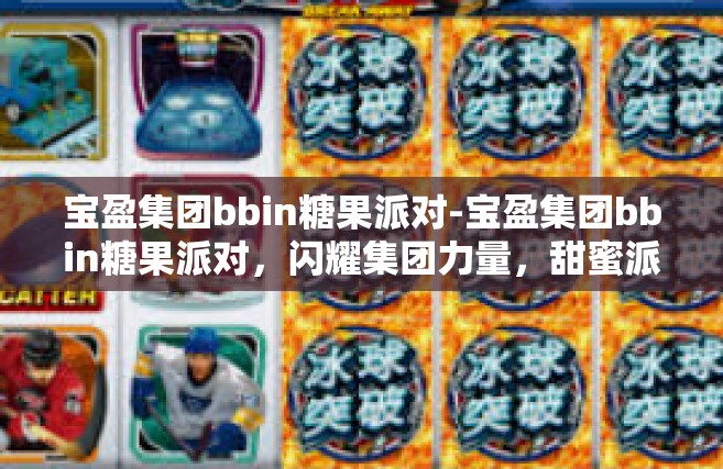 宝盈集团bbin糖果派对-宝盈集团bbin糖果派对，闪耀集团力量，甜蜜派对狂欢-宝盈集团bbin糖果派对
