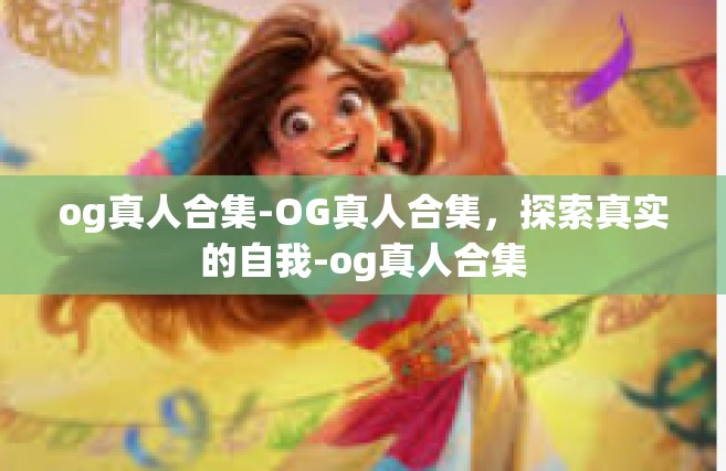og真人合集-OG真人合集，探索真实的自我-og真人合集
