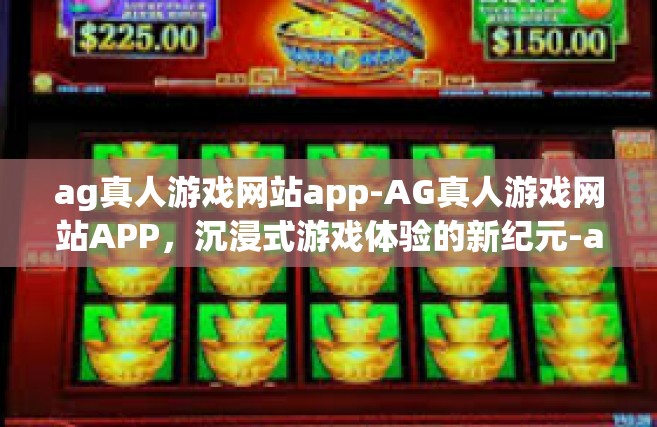 ag真人游戏网站app-AG真人游戏网站APP，沉浸式游戏体验的新纪元-ag真人游戏网站app