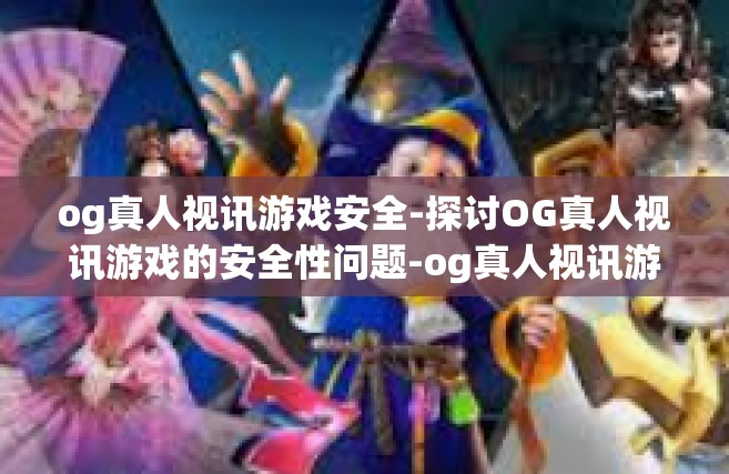 og真人视讯游戏安全-探讨OG真人视讯游戏的安全性问题-og真人视讯游戏安全