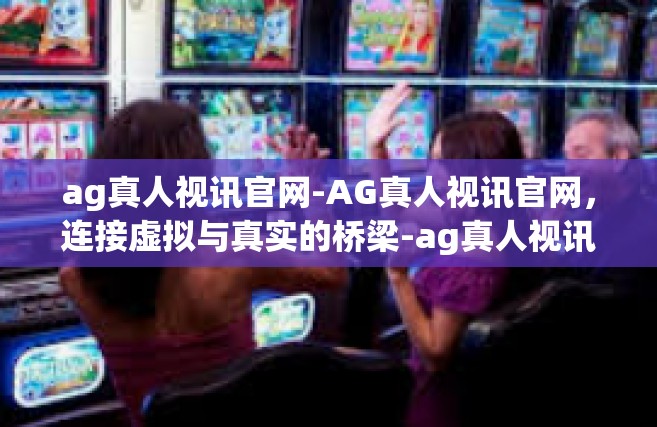 ag真人视讯官网-AG真人视讯官网，连接虚拟与真实的桥梁-ag真人视讯官网