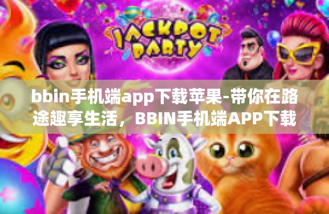 bbin手机端app下载苹果-带你在路途趣享生活，BBIN手机端APP下载苹果版体验分享-bbin手机端app下载苹果