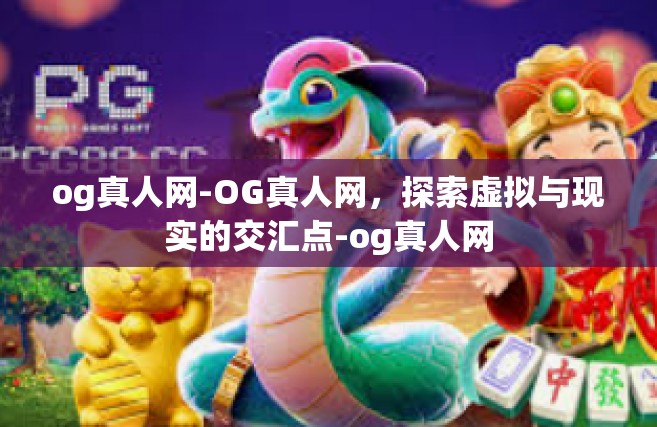 og真人网-OG真人网，探索虚拟与现实的交汇点-og真人网