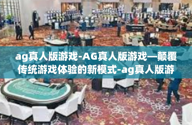 ag真人版游戏-AG真人版游戏—颠覆传统游戏体验的新模式-ag真人版游戏