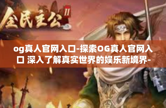 og真人官网入口-探索OG真人官网入口 深入了解真实世界的娱乐新境界-og真人官网入口