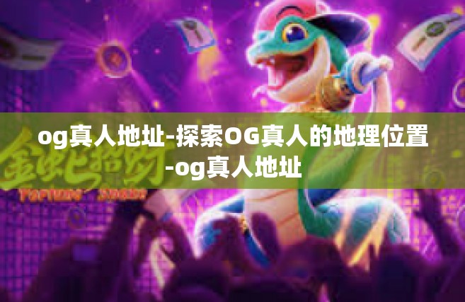 og真人地址-探索OG真人的地理位置-og真人地址