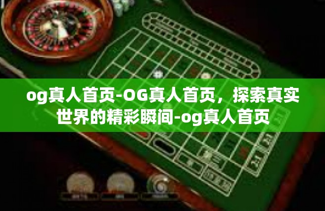 og真人首页-OG真人首页，探索真实世界的精彩瞬间-og真人首页